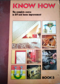 KNOW HOW. THE COMPLETE COURSE IN DIY AND HOME IMPROVEMENT. BOOK 5